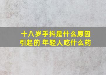 十八岁手抖是什么原因引起的 年轻人吃什么药